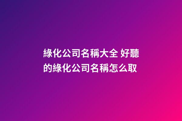綠化公司名稱大全 好聽的綠化公司名稱怎么取-第1張-公司起名-玄機派